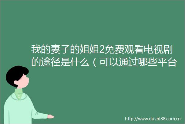 我的妻子的姐姐2免费观看电视剧的途径是什么（可以通过哪些平台免费观看我的妻子的姐姐2电视剧）