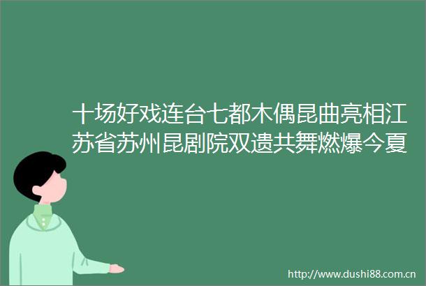 十场好戏连台七都木偶昆曲亮相江苏省苏州昆剧院双遗共舞燃爆今夏
