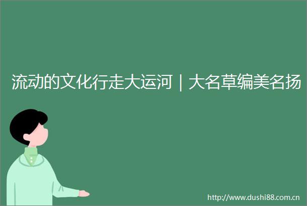 流动的文化行走大运河｜大名草编美名扬