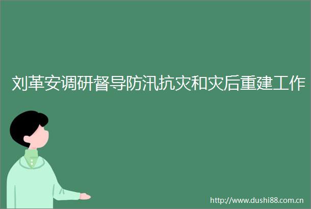 刘革安调研督导防汛抗灾和灾后重建工作