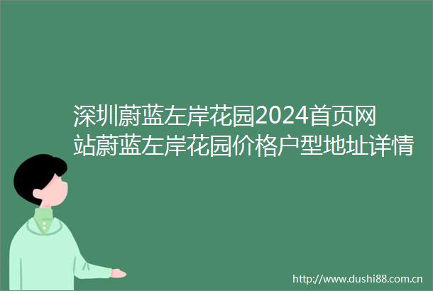 深圳蔚蓝左岸花园2024首页网站蔚蓝左岸花园价格户型地址详情