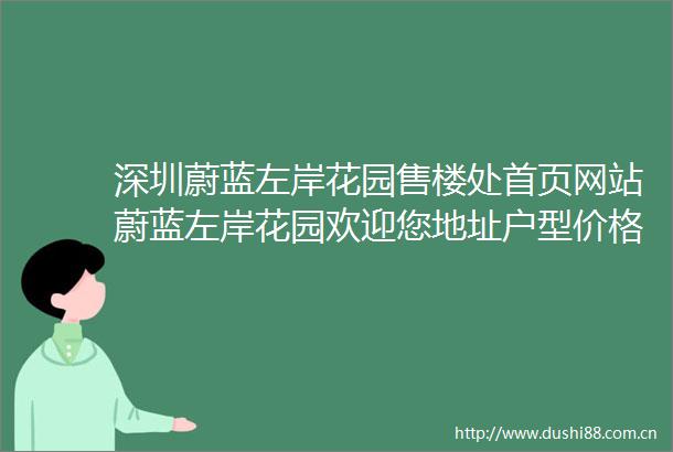 深圳蔚蓝左岸花园售楼处首页网站蔚蓝左岸花园欢迎您地址户型价格学区