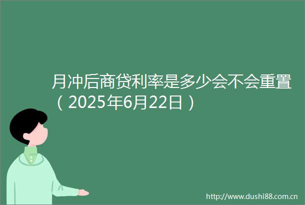 月冲后商贷利率是多少会不会重置（2025年6月22日）