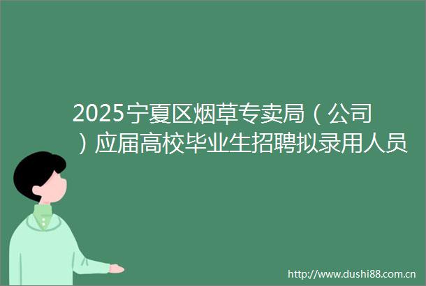 2025宁夏区烟草专卖局（公司）应届高校毕业生招聘拟录用人员公示