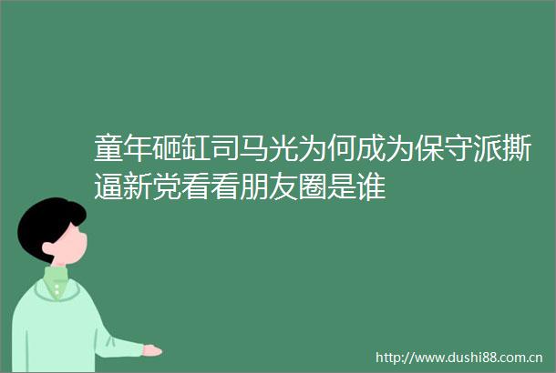 童年砸缸司马光为何成为保守派撕逼新党看看朋友圈是谁