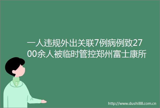 一人外出关联7例病例致2700余人被临时管控郑州富士康所在园区7天静态管理6名因疫情防控不力被问责