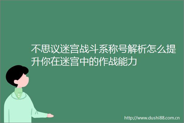 不思议迷宫战斗系称号解析怎么提升你在迷宫中的作战能力