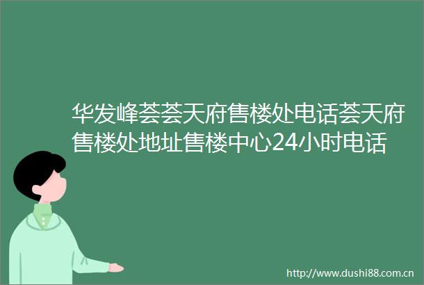 华发峰荟荟天府售楼处电话荟天府售楼处地址售楼中心24小时电话详情
