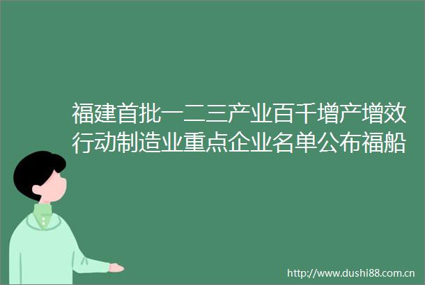 福建首批一二三产业百千增产增效行动制造业重点企业名单公布福船集团4家权属企业入选
