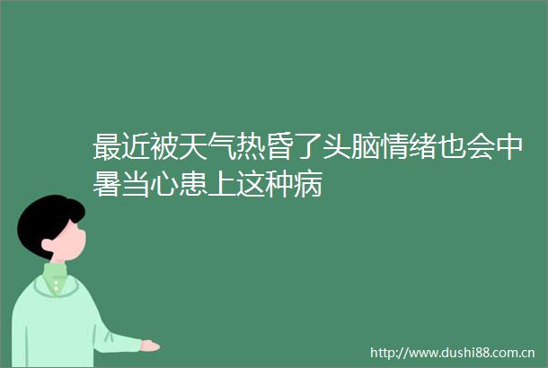 最近被天气热昏了头脑情绪也会中暑当心患上这种病