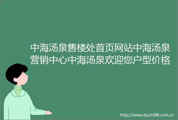 中海汤泉售楼处首页网站中海汤泉营销中心中海汤泉欢迎您户型价格容积率样板房配套详情售楼处