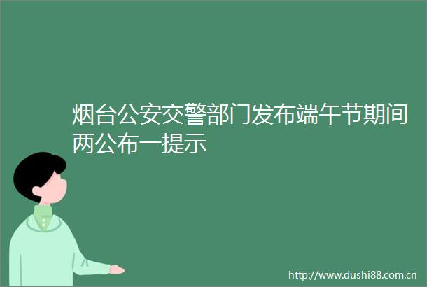 烟台部门发布端午节期间两公布一提示