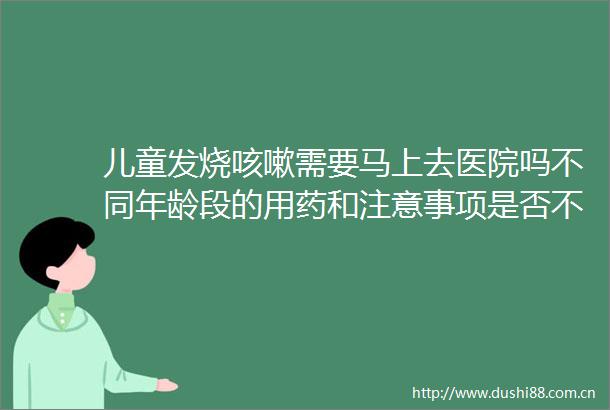 儿童发烧咳嗽需要马上去医院吗不同年龄段的用药和注意事项是否不一样