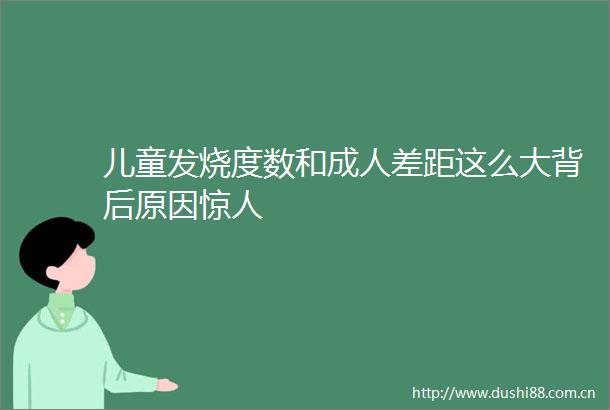 儿童发烧度数和成人差距这么大背后原因惊人