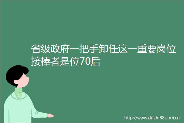 省级一把手卸任这一重要岗位接棒者是位70后