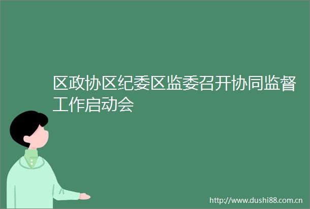 区政协区纪委区监委召开协同监督工作启动会