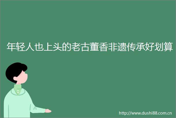 年轻人也上头的老古董香非遗传承好划算