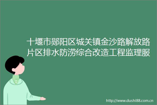 十堰市郧阳区城关镇金沙路解放路片区排水防涝综合改造工程监理服务项目招标采购公告