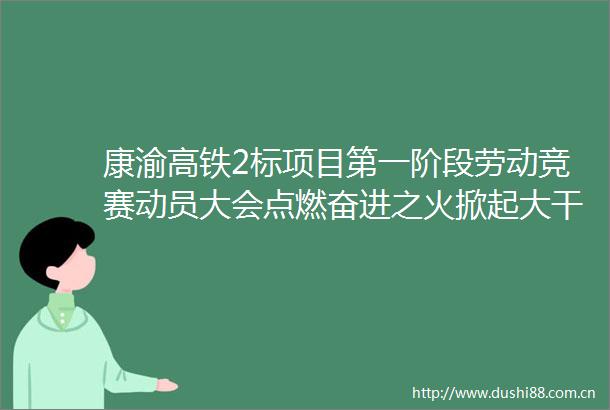 康渝高铁2标项目第一阶段劳动竞赛动员大会点燃奋进之火掀起大干热潮