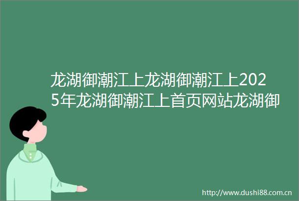 龙湖御潮江上龙湖御潮江上2025年龙湖御潮江上首页网站龙湖御潮江上楼盘详情价格户型配套