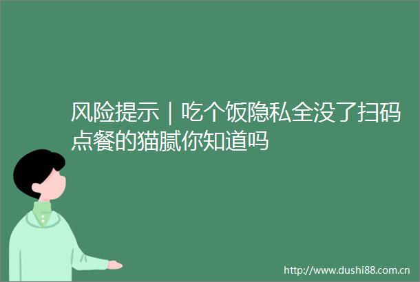 风险提示｜吃个饭隐私全没了扫码点餐的猫腻你知道吗
