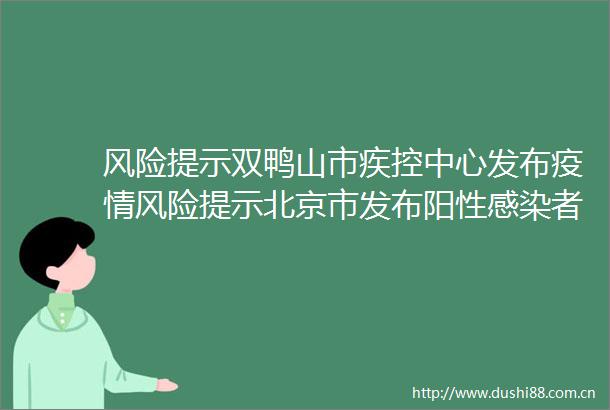 风险提示双鸭山市疾控中心发布疫情风险提示北京市发布阳性感染者行程轨迹有交集人员请立即报备
