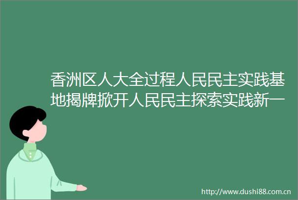 香洲区人大全过程民主实践基地揭牌掀开民主探索实践新一页