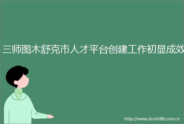 三师图木舒克市人才平台创建工作初显成效