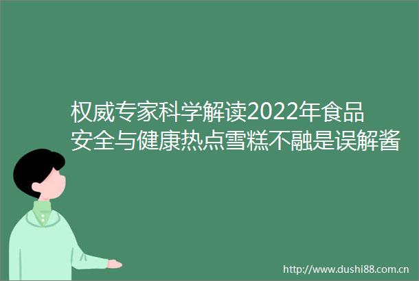 权威专家科学解读2022年食品安全与健康热点雪糕不融是误解酱油双标属炒作