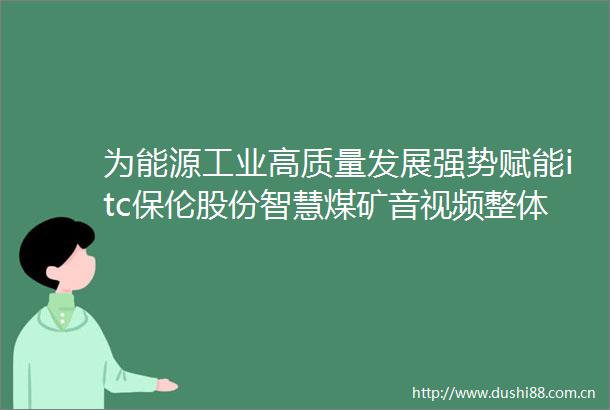 为能源工业高质量发展强势赋能itc保伦股份智慧煤矿音视频整体解决方案助力煤炭行业实现智能化升级