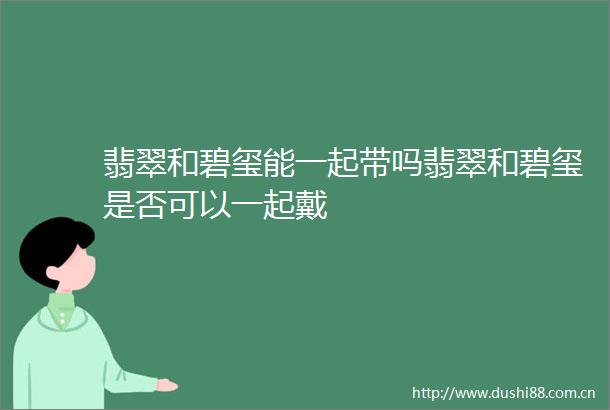 翡翠和碧玺能一起带吗翡翠和碧玺是否可以一起戴