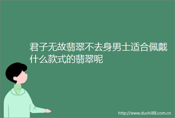 君子无故翡翠不去身男士适合佩戴什么款式的翡翠呢