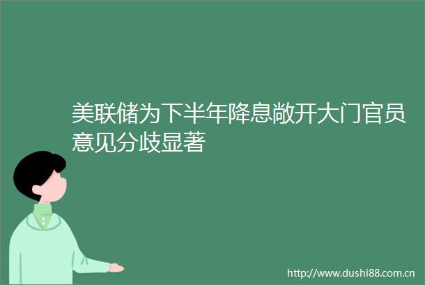 美联储为下半年降息敞开大门官员意见分歧显著