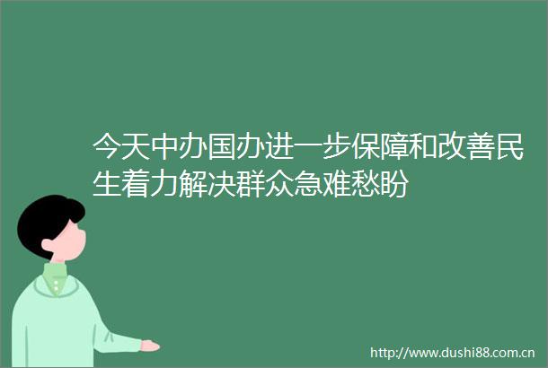 今天中办国办进一步保障和改善民生着力解决群众急难愁盼