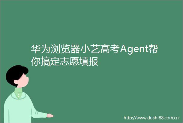 华为浏览器小艺高考Agent帮你搞定志愿填报
