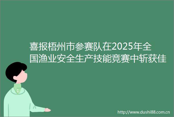 喜报梧州市参赛队在2025年全国渔业安全生产技能竞赛中斩获佳绩