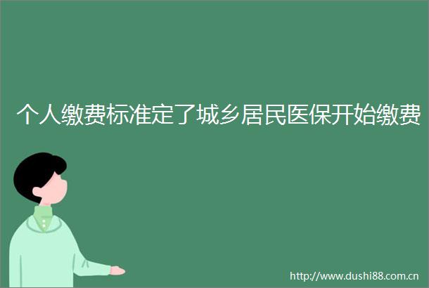 个人缴费标准定了城乡居民医保开始缴费