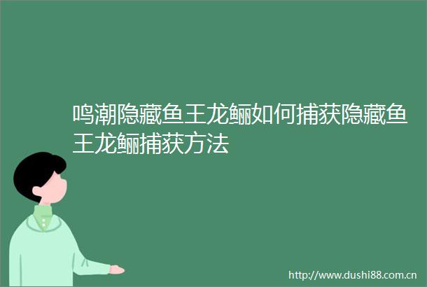 鸣潮隐藏鱼王龙鲡如何捕获隐藏鱼王龙鲡捕获方法