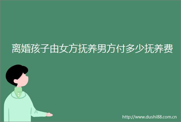 离婚孩子由女方抚养男方付多少抚养费