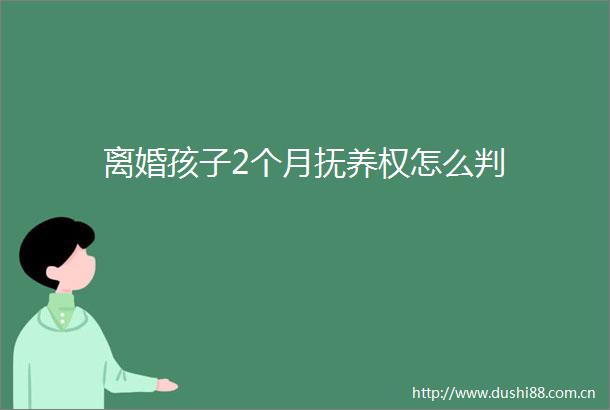 离婚孩子2个月抚养权怎么判