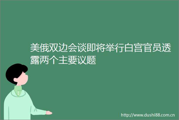 美俄双边会谈即将举行白宫官员透露两个主要议题