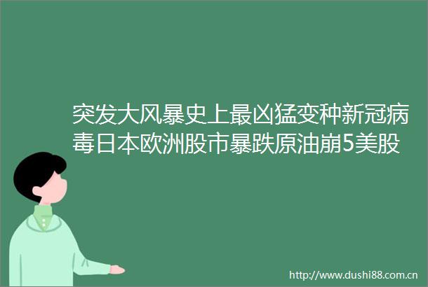 突发大风暴史上最凶猛变种新冠病毒欧洲股市暴跌原油崩5美股盘前狂泻800点