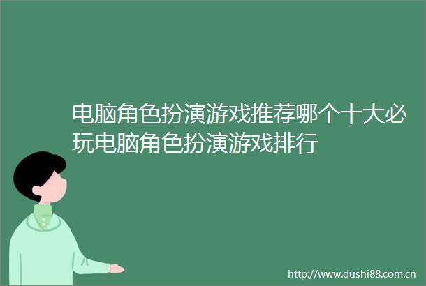 电脑角色扮演游戏推荐哪个十大必玩电脑角色扮演游戏排行