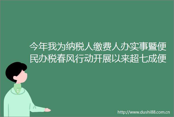 今年我为纳税人缴费人办实事暨便民办税春风行动开展以来超七成便民办税缴费举措已落地见效