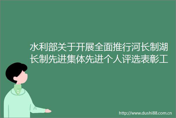水利部关于开展全面推行河长制湖长制先进集体先进个人评选表彰工作的通知