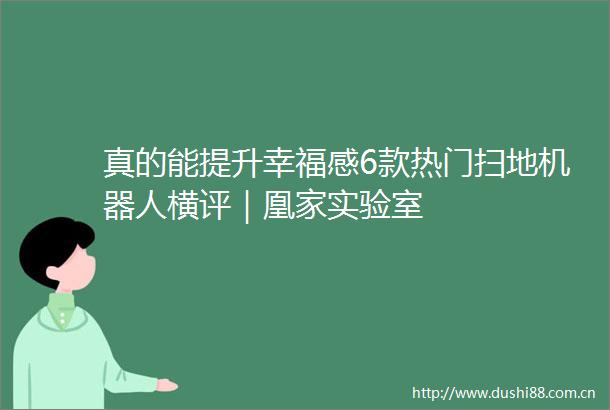 真的能提升幸福感6款热门扫地机器人横评｜凰家实验室