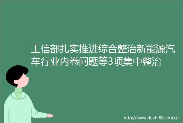 工信部扎实推进综合整治新能源汽车行业内卷问题等3项集中整治