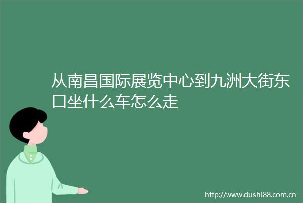 从南昌国际展览中心到九洲大街东口坐什么车怎么走