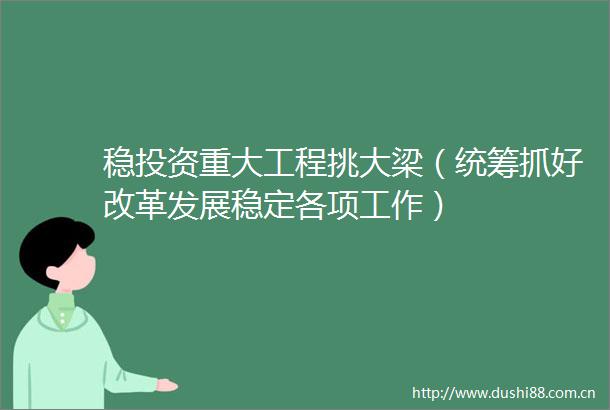 稳投资重大工程挑大梁（统筹抓好改革发展稳定各项工作）