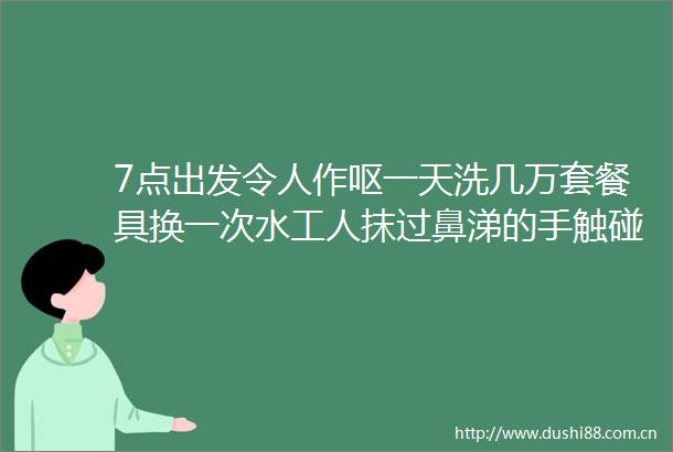 7点出发令人作呕一天洗几万套餐具换一次水工人抹过鼻涕的手触碰设备